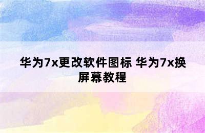 华为7x更改软件图标 华为7x换屏幕教程